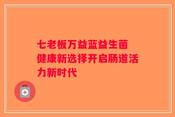 七老板万益蓝益生菌 健康新选择开启肠道活力新时代