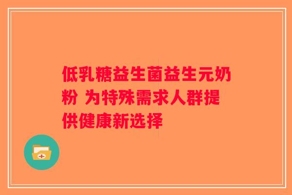 低乳糖益生菌益生元奶粉 为特殊需求人群提供健康新选择