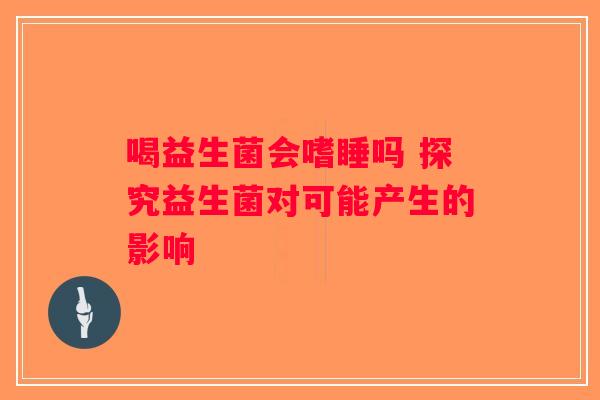 喝益生菌会嗜睡吗 探究益生菌对可能产生的影响