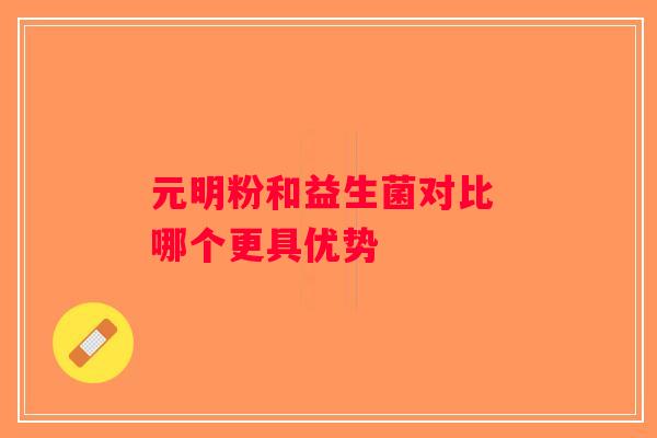 元明粉和益生菌对比 哪个更具优势