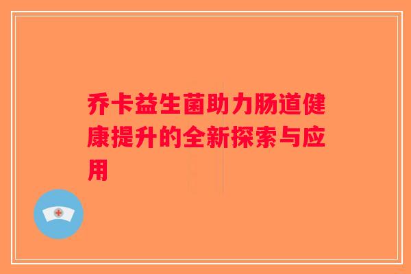 乔卡益生菌助力肠道健康提升的全新探索与应用