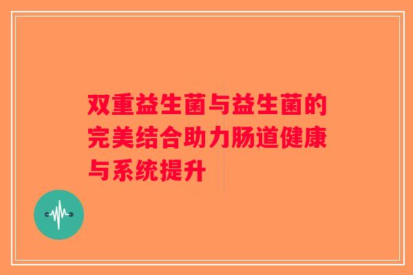 双重益生菌与益生菌的完美结合助力肠道健康与系统提升