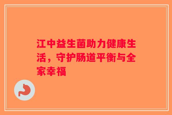 江中益生菌助力健康生活，守护肠道平衡与全家幸福