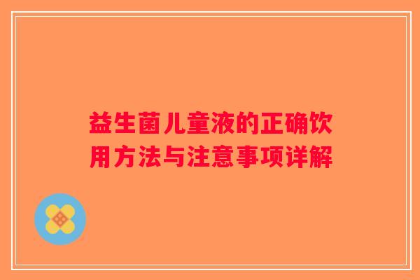益生菌儿童液的正确饮用方法与注意事项详解