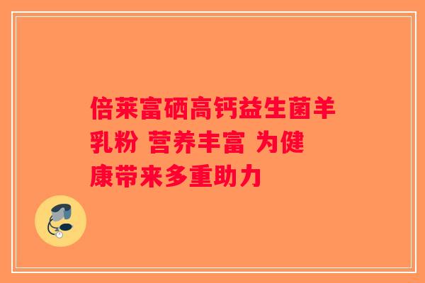倍莱富硒高钙益生菌羊乳粉 营养丰富 为健康带来多重助力