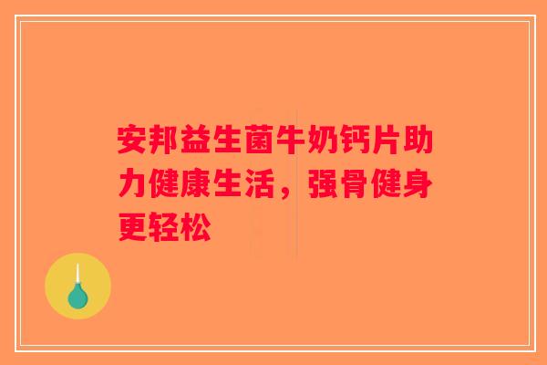 安邦益生菌牛奶钙片助力健康生活，强骨健身更轻松