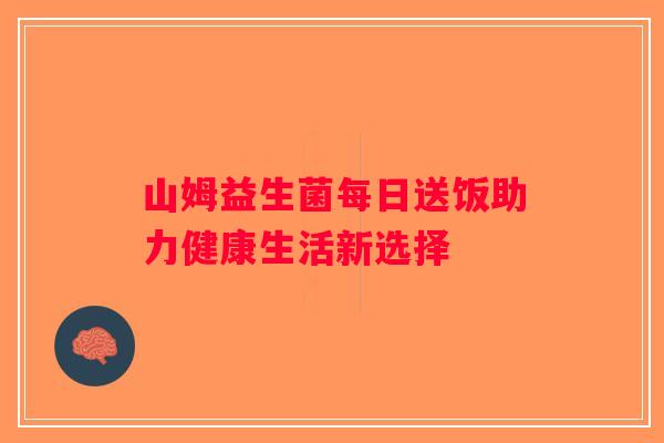 山姆益生菌每日送饭助力健康生活新选择
