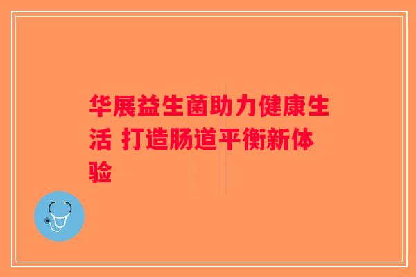 华展益生菌助力健康生活 打造肠道平衡新体验