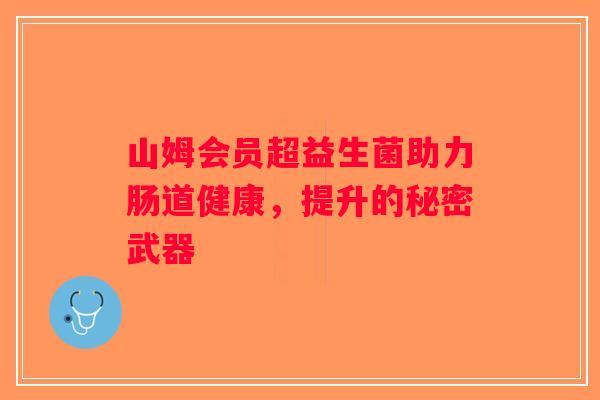 山姆会员超益生菌助力肠道健康，提升的秘密武器