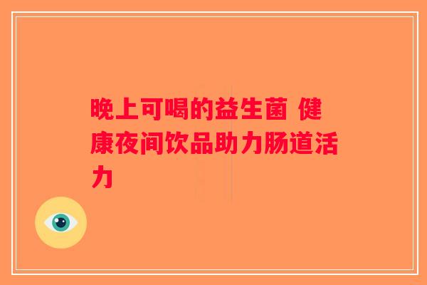 晚上可喝的益生菌 健康夜间饮品助力肠道活力
