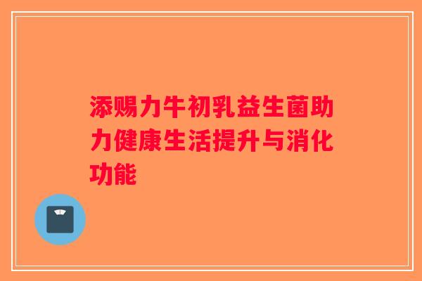 添赐力牛初乳益生菌助力健康生活提升与消化功能