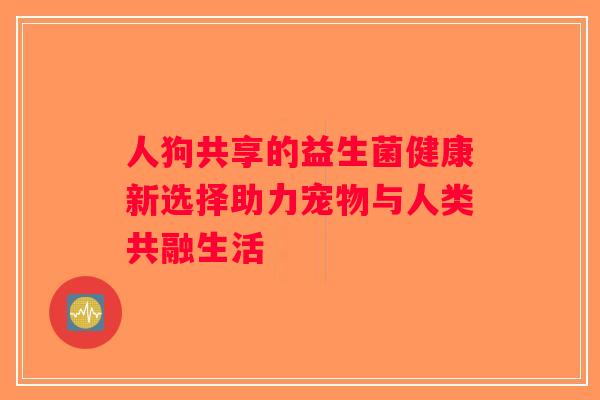 人狗共享的益生菌健康新选择助力宠物与人类共融生活