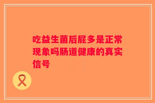 吃益生菌后屁多是正常现象吗肠道健康的真实信号