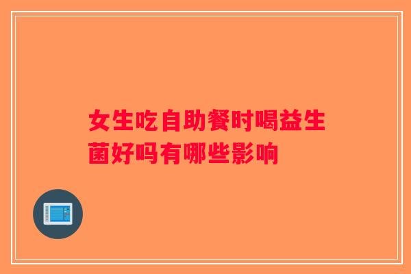 女生吃自助餐时喝益生菌好吗有哪些影响