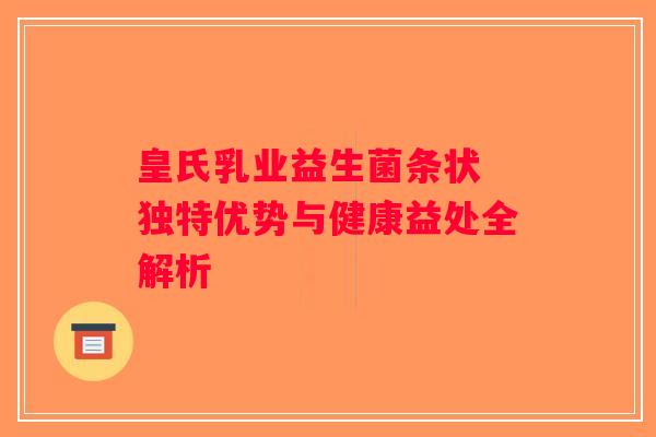 皇氏乳业益生菌条状 独特优势与健康益处全解析