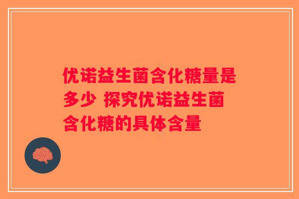 优诺益生菌含化糖量是多少 探究优诺益生菌含化糖的具体含量