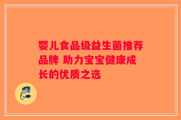婴儿食品级益生菌推荐品牌 助力宝宝健康成长的优质之选
