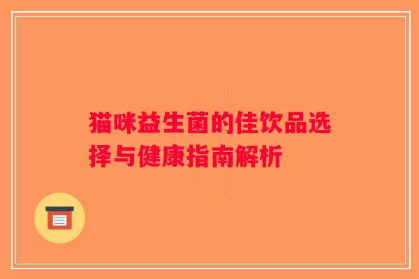 猫咪益生菌的佳饮品选择与健康指南解析