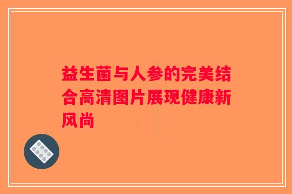 益生菌与人参的完美结合高清图片展现健康新风尚