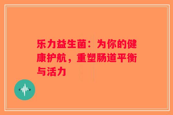 乐力益生菌：为你的健康护航，重塑肠道平衡与活力