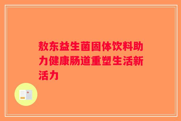 敖东益生菌固体饮料助力健康肠道重塑生活新活力