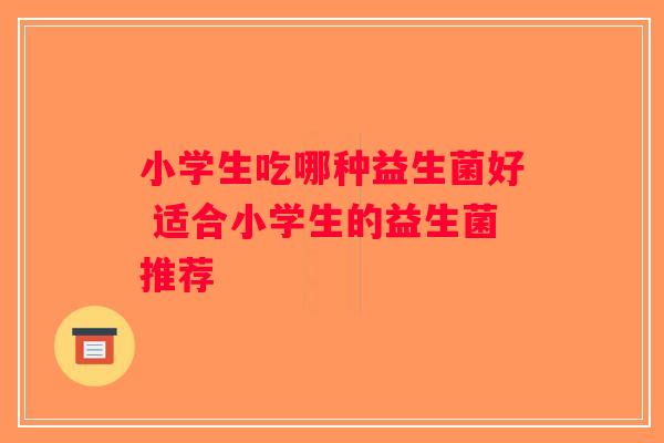 小学生吃哪种益生菌好 适合小学生的益生菌推荐