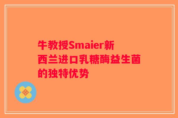 牛教授Smaier新西兰进口乳糖酶益生菌的独特优势