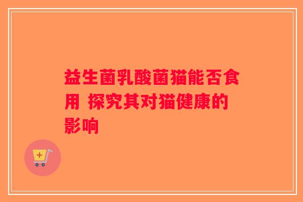 益生菌乳酸菌猫能否食用 探究其对猫健康的影响