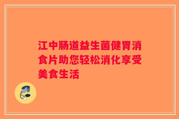 江中肠道益生菌健胃消食片助您轻松消化享受美食生活