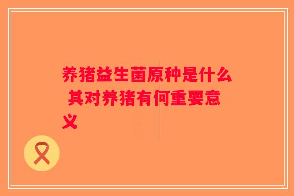 养猪益生菌原种是什么 其对养猪有何重要意义