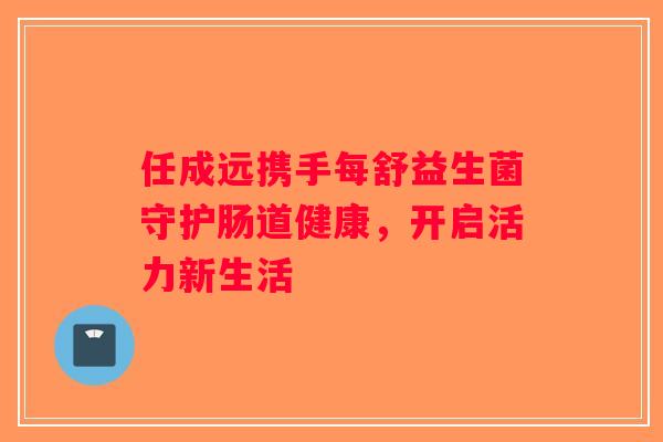 任成远携手每舒益生菌守护肠道健康，开启活力新生活