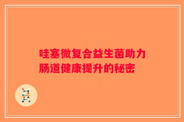 哇塞微复合益生菌助力肠道健康提升的秘密