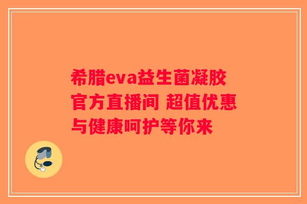 希腊eva益生菌凝胶官方直播间 超值优惠与健康呵护等你来