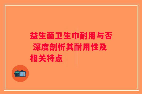 益生菌卫生巾耐用与否 深度剖析其耐用性及相关特点