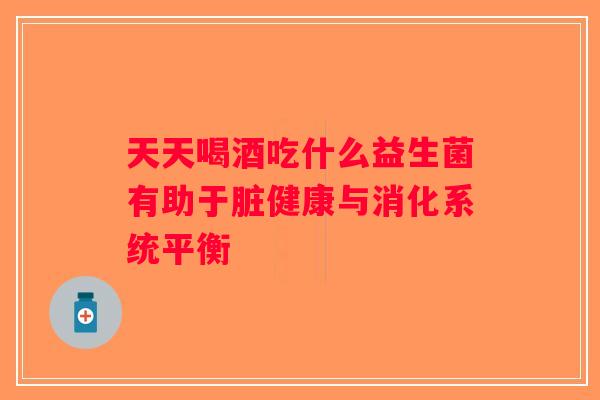 天天喝酒吃什么益生菌有助于脏健康与消化系统平衡