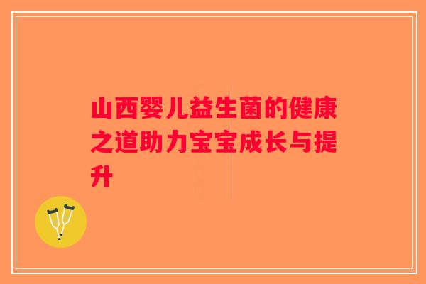 山西婴儿益生菌的健康之道助力宝宝成长与提升