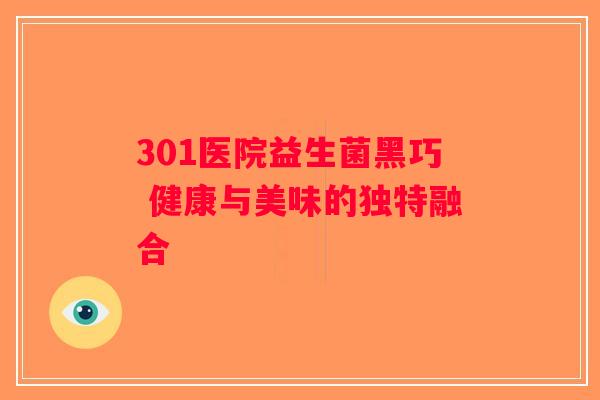 301医院益生菌黑巧 健康与美味的独特融合