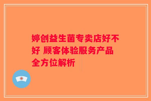 婷创益生菌专卖店好不好 顾客体验服务产品全方位解析