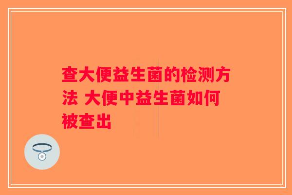 查大便益生菌的检测方法 大便中益生菌如何被查出