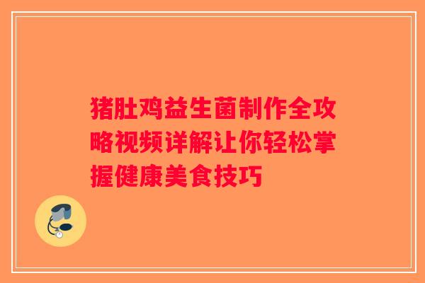 猪肚鸡益生菌制作全攻略视频详解让你轻松掌握健康美食技巧