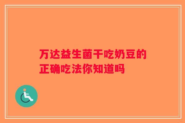 万达益生菌干吃奶豆的正确吃法你知道吗
