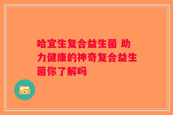 哈宜生复合益生菌 助力健康的神奇复合益生菌你了解吗
