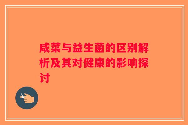 咸菜与益生菌的区别解析及其对健康的影响探讨