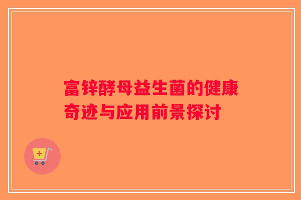 富锌酵母益生菌的健康奇迹与应用前景探讨