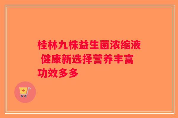 桂林九株益生菌浓缩液 健康新选择营养丰富功效多多