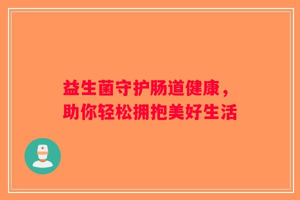 益生菌守护肠道健康，助你轻松拥抱美好生活