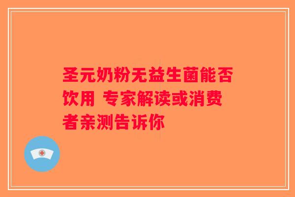 圣元奶粉无益生菌能否饮用 专家解读或消费者亲测告诉你