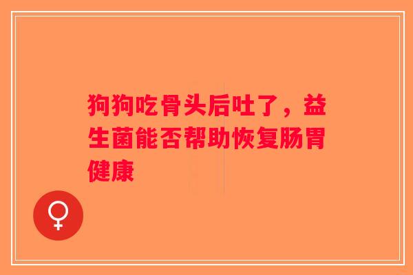 狗狗吃骨头后吐了，益生菌能否帮助恢复肠胃健康