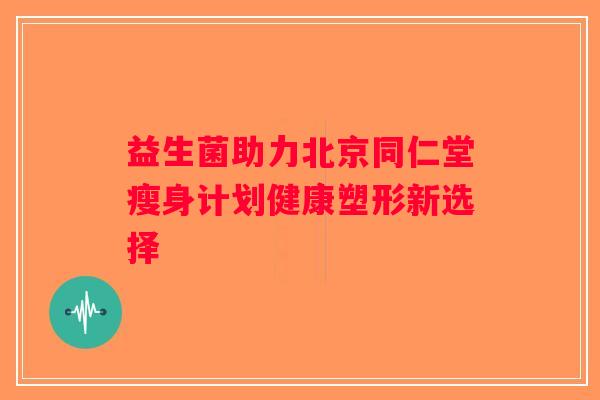 益生菌助力北京同仁堂瘦身计划健康塑形新选择