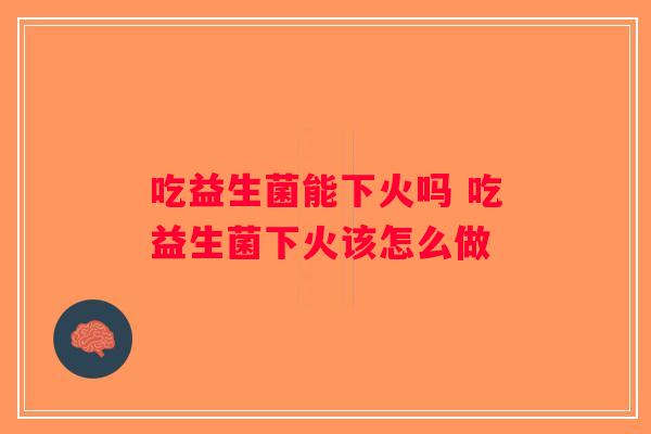 吃益生菌能下火吗 吃益生菌下火该怎么做